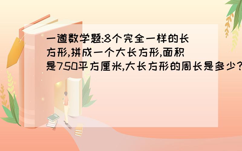 一道数学题:8个完全一样的长方形,拼成一个大长方形,面积是750平方厘米,大长方形的周长是多少?