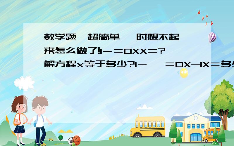 数学题  超简单 一时想不起来怎么做了!1－＝0XX＝?解方程x等于多少?1－   ＝0X-1X＝多少?谢谢 提醒!