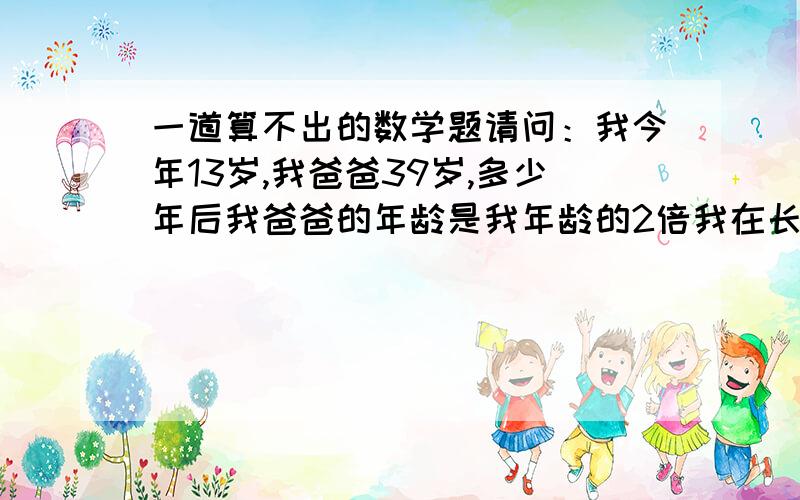 一道算不出的数学题请问：我今年13岁,我爸爸39岁,多少年后我爸爸的年龄是我年龄的2倍我在长,我爸也在长——我那个SB爷爷要我算这道题,请问答案是什么?聪明的人请告诉我,我爷爷说我算不