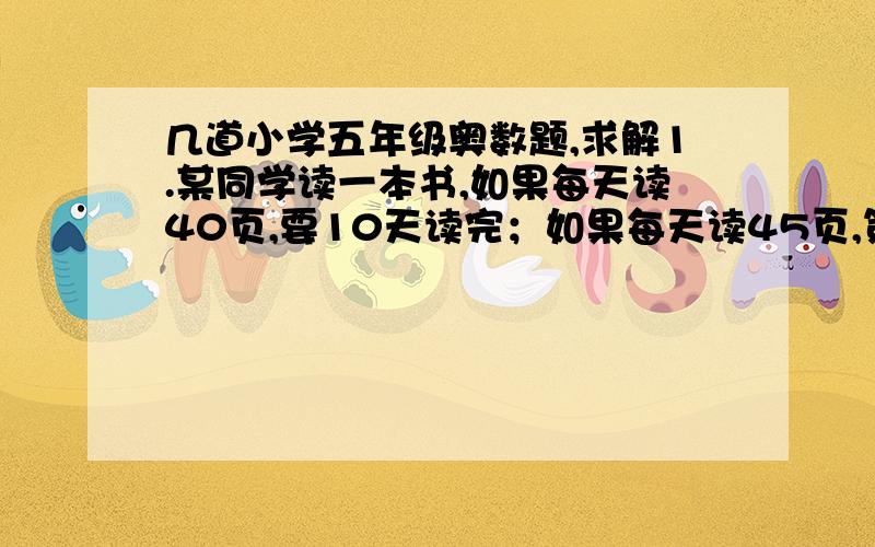 几道小学五年级奥数题,求解1.某同学读一本书,如果每天读40页,要10天读完；如果每天读45页,第9天能读完.这本书最多有（    ）页,最少有（    ）页.2.某剧场设有28排座位,第一排24个座位,往后