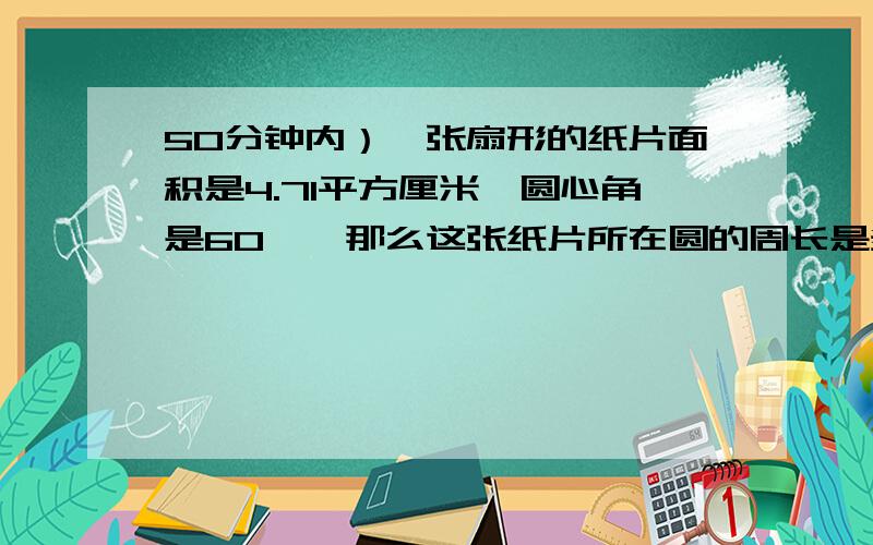 50分钟内）一张扇形的纸片面积是4.71平方厘米,圆心角是60°,那么这张纸片所在圆的周长是多少?