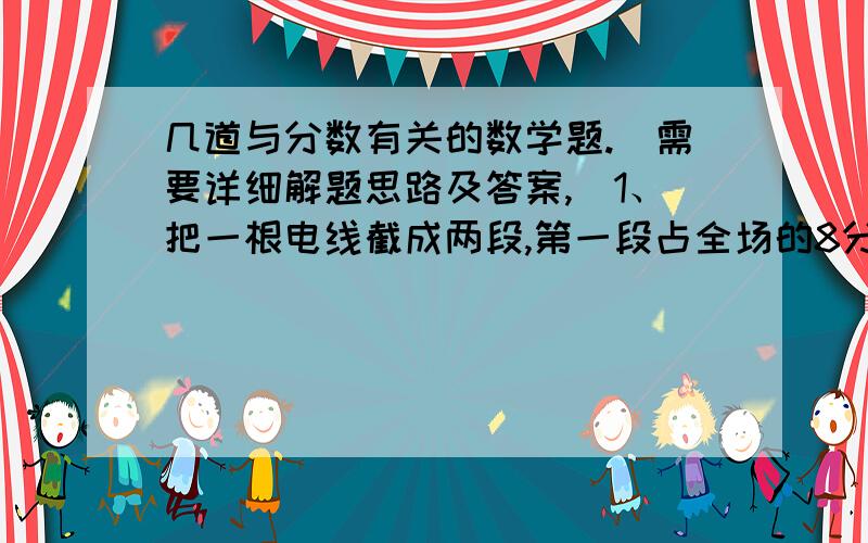 几道与分数有关的数学题.（需要详细解题思路及答案,）1、把一根电线截成两段,第一段占全场的8分之3,第二段长8分之3米,这两根电线相比（ ）A、第一段长 B第二段长 C两端同样长 D无法比较2