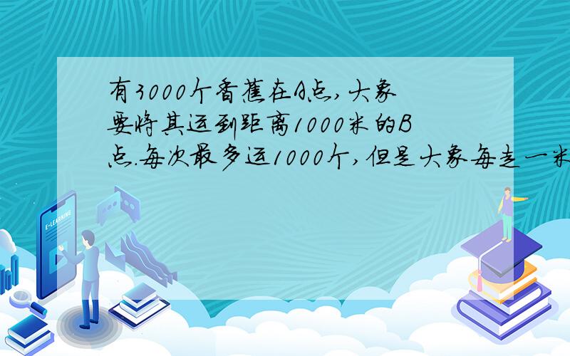 有3000个香蕉在A点,大象要将其运到距离1000米的B点.每次最多运1000个,但是大象每走一米就要吃一根香蕉.即使不拉东西也要吃.问,将其运到B点,最多剩多少根?来回都要吃香蕉思路：半路扔下再