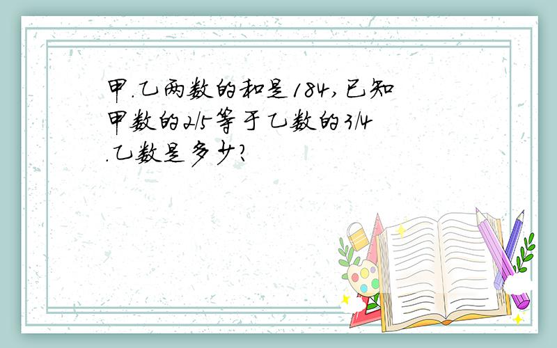 甲.乙两数的和是184,已知甲数的2/5等于乙数的3/4.乙数是多少?