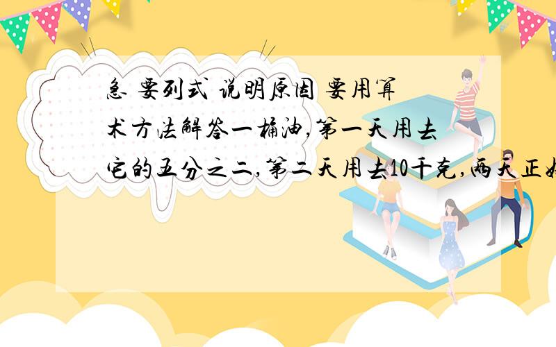 急 要列式 说明原因 要用算术方法解答一桶油,第一天用去它的五分之二,第二天用去10千克,两天正好用去这桶油的一半,这桶油原有多少千克?六年一班有50个学生,当男生的三分之一和5个女生