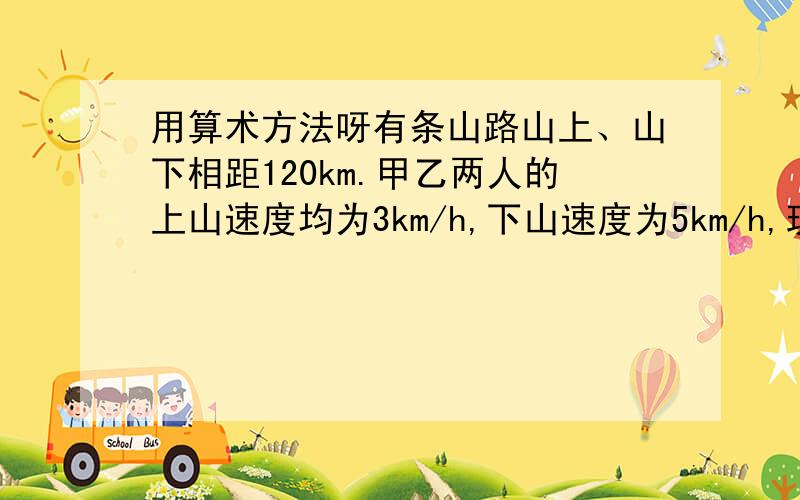 用算术方法呀有条山路山上、山下相距120km.甲乙两人的上山速度均为3km/h,下山速度为5km/h,现甲乙分别从山上、山下同时相向出发相遇后继续前行,当到达对方地点后,立刻返回,在途中第二次相