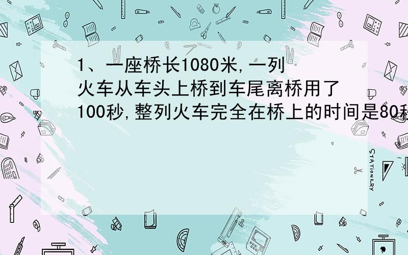 1、一座桥长1080米,一列火车从车头上桥到车尾离桥用了100秒,整列火车完全在桥上的时间是80秒,求火车的速度与车长.2、一列火车通过800米长的桥要55秒,通过500米的桥要40秒,问这列火车的速度