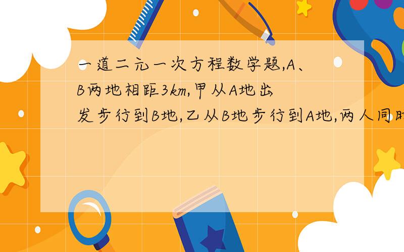 一道二元一次方程数学题,A、B两地相距3km,甲从A地出发步行到B地,乙从B地步行到A地,两人同时出发,20分钟后相遇,半个小时后,甲所剩余的路程是乙所剩余路程的两倍,求甲乙的速度.