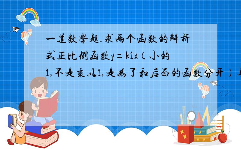 一道数学题.求两个函数的解析式正比例函数y=k1x（小的1,不是乘以1,是为了和后面的函数分开）与一次函数y=k2x+b的图像交于点A（8,6）,一次函数图像与x轴交于点B,且OB=3/5 OA 求这两个函数解析