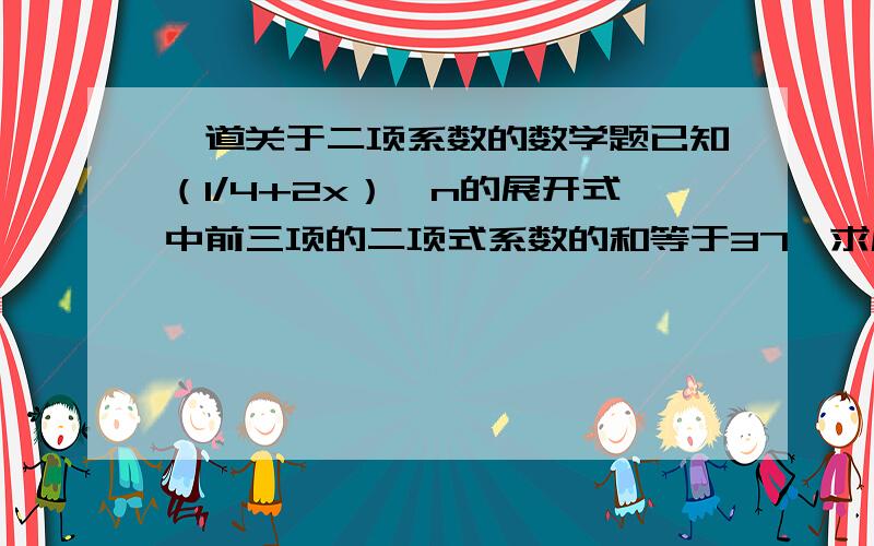 一道关于二项系数的数学题已知（1/4+2x）^n的展开式中前三项的二项式系数的和等于37,求展式中二项式系数最大的项的系数.