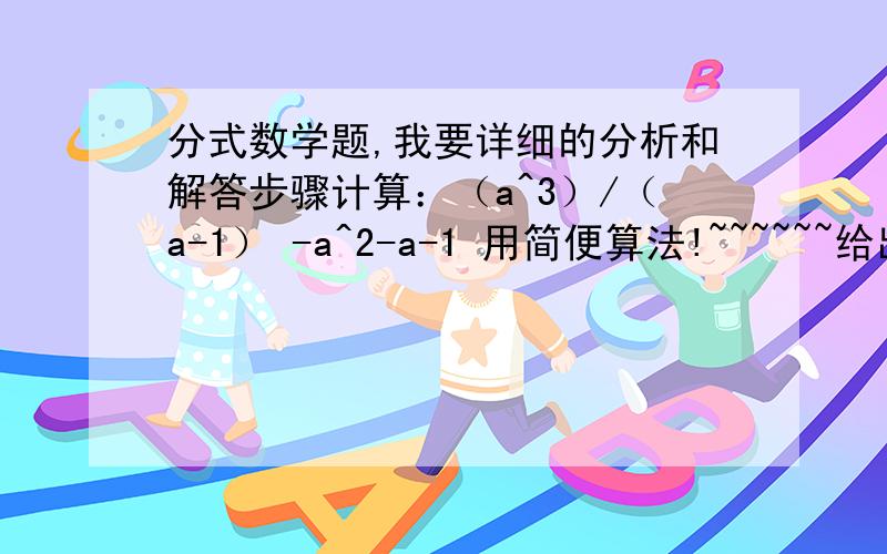 分式数学题,我要详细的分析和解答步骤计算：（a^3）/（a-1） -a^2-a-1 用简便算法!~~~~~~给出详细的分析过程和解答过程谢谢谢谢!