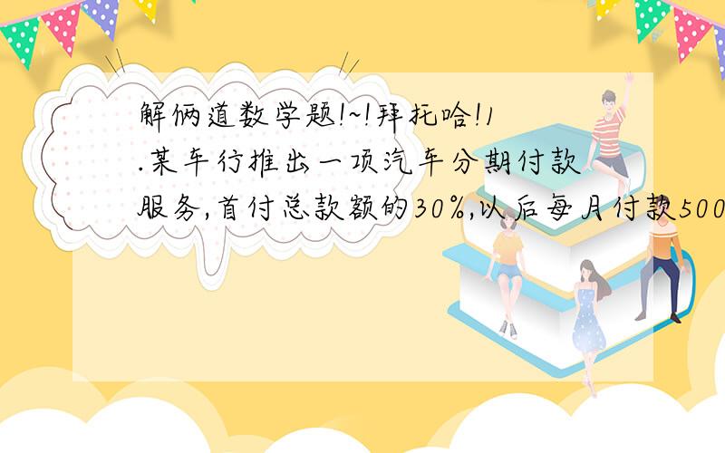 解俩道数学题!~!拜托哈!1.某车行推出一项汽车分期付款服务,首付总款额的30%,以后每月付款5000元,王先生买了一部总价值150000元的汽车,他需要多少时间才能付清余款?（用方程解）2.将一块长