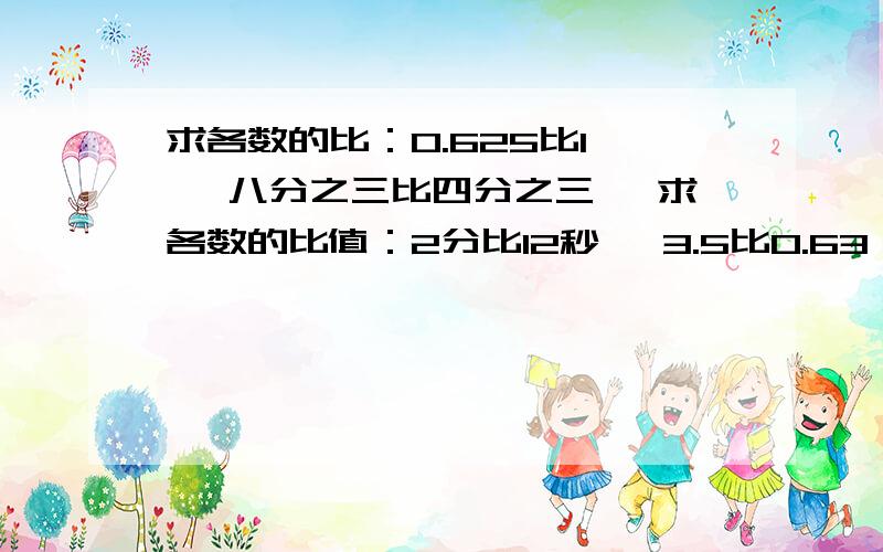 求各数的比：0.625比1 、 八分之三比四分之三、 求各数的比值：2分比12秒 、3.5比0.63