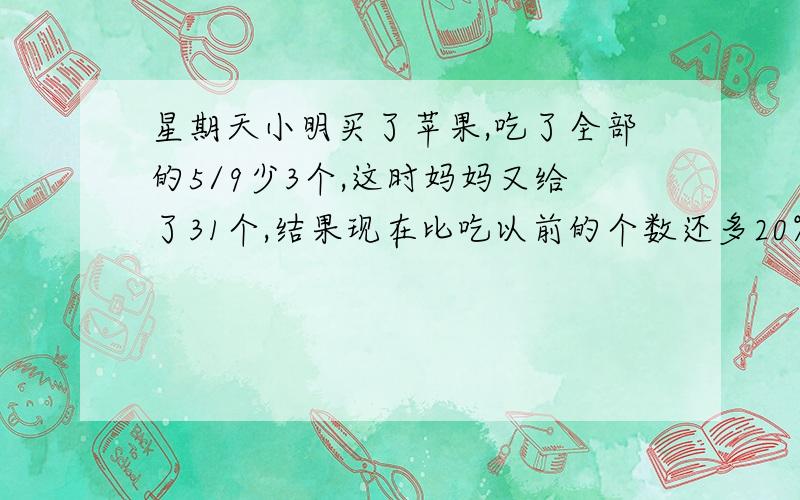 星期天小明买了苹果,吃了全部的5/9少3个,这时妈妈又给了31个,结果现在比吃以前的个数还多20%,原来小明买了多少苹果?