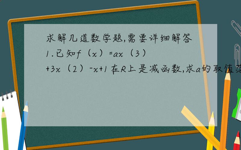 求解几道数学题,需要详细解答1.已知f（x）=ax（3）+3x（2）-x+1在R上是减函数,求a的取值范围.（括号里的数字是表X的几次方）2.三位数中,如果十位上的数字比百位上的数字和个位上的数字都小