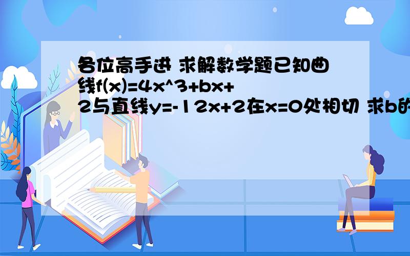 各位高手进 求解数学题已知曲线f(x)=4x^3+bx+2与直线y=-12x+2在x=0处相切 求b的值函数f(x)在区间【-3.2】上的最大值与最小值最好能把解题的思路列出来 谢谢各位了!