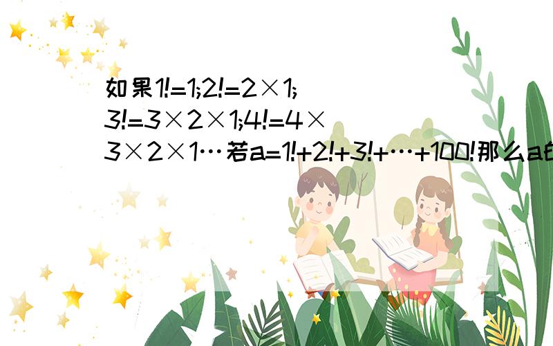 如果1!=1;2!=2×1;3!=3×2×1;4!=4×3×2×1…若a=1!+2!+3!+…+100!那么a的个位是多少?