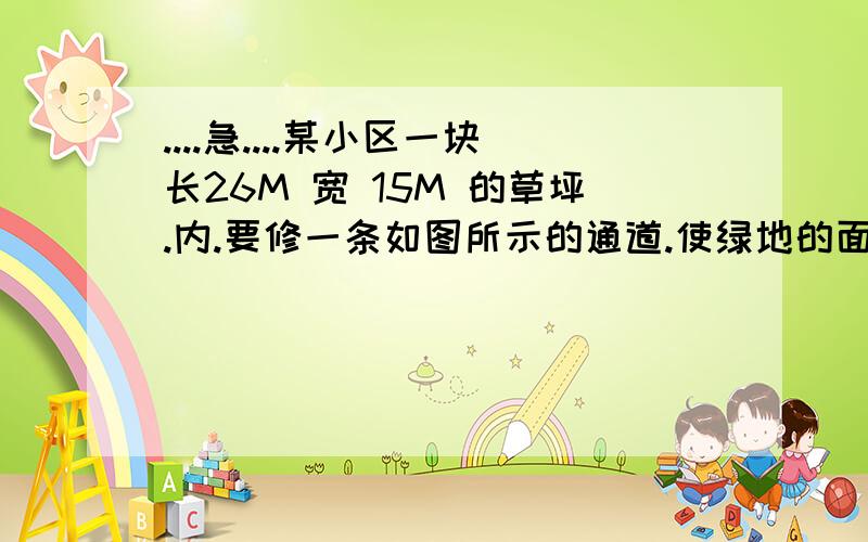 ....急....某小区一块长26M 宽 15M 的草坪.内.要修一条如图所示的通道.使绿地的面积是通道面积的4倍.求通道的宽度.(.正在学1元2次方程.) 手画的.可能不是很准确那这个图能看见吗