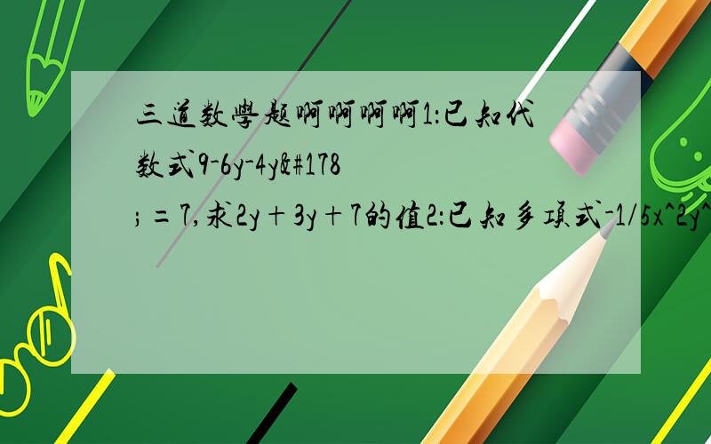 三道数学题啊啊啊啊1：已知代数式9-6y-4y²=7,求2y+3y+7的值2：已知多项式-1/5x^2y^m+1+xy^2-3x^3-6是六次四项式,单项式2.6x^2n y^5-m的次数于这个多项式的次数相同,求N的值3：已知多项式3x^2 y-6xy^2-1/2