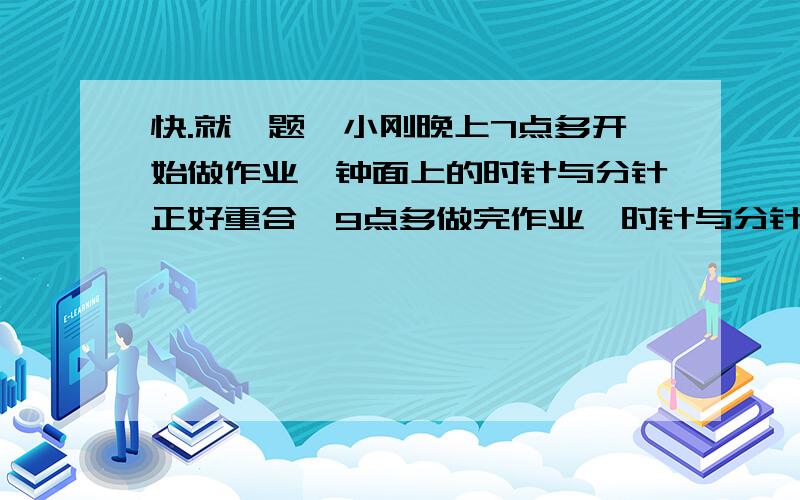 快.就一题】小刚晚上7点多开始做作业,钟面上的时针与分针正好重合,9点多做完作业,时针与分针恰好成一条直线,问小刚做作业用了多长时间?我已经会做了。拍砖。算式：(360+180)/(6-0.5)