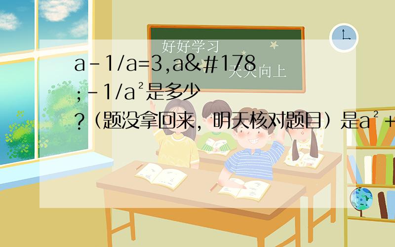 a－1/a=3,a²－1/a²是多少?（题没拿回来，明天核对题目）是a²＋1/a²