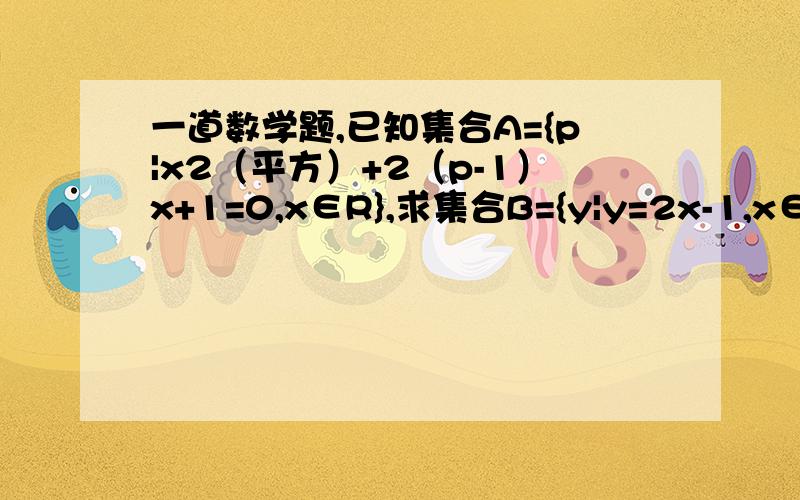 一道数学题,已知集合A={p|x2（平方）+2（p-1）x+1=0,x∈R},求集合B={y|y=2x-1,x∈A}