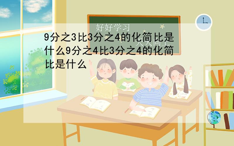 9分之3比3分之4的化简比是什么9分之4比3分之4的化简比是什么