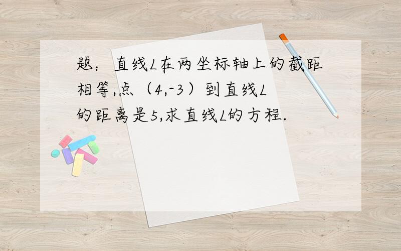 题：直线L在两坐标轴上的截距相等,点（4,-3）到直线L的距离是5,求直线L的方程.