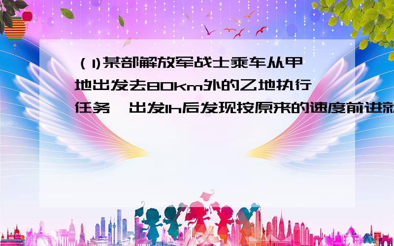 （1)某部解放军战士乘车从甲地出发去80km外的乙地执行任务,出发1h后发现按原来的速度前进就要迟到30min,于是立即将车速增加1倍,恰好准时到达,求汽车的速度 我是菜鸟 对了 要求步骤完整 我