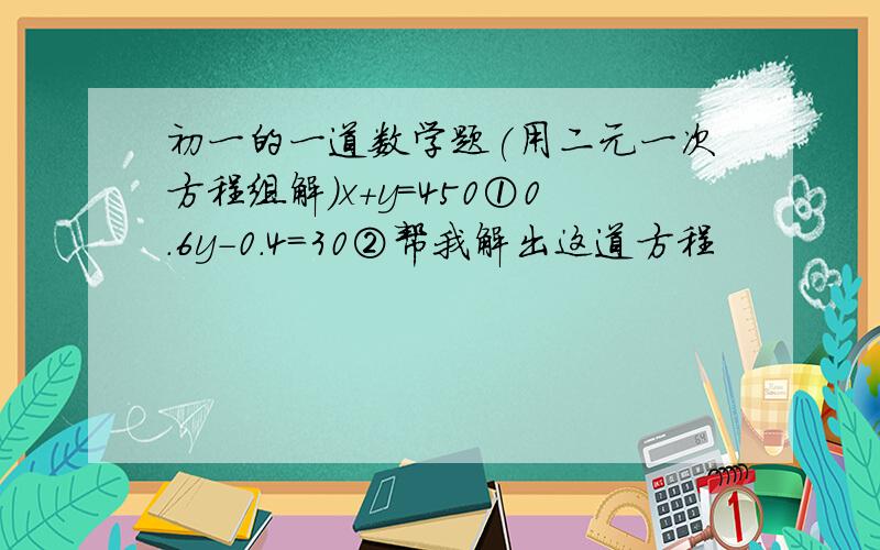 初一的一道数学题(用二元一次方程组解)x+y=450①0.6y-0.4=30②帮我解出这道方程