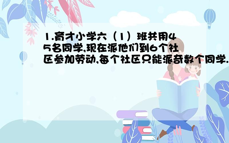 1.育才小学六（1）班共用45名同学,现在派他们到6个社区参加劳动,每个社区只能派奇数个同学.你能完成分配任务吗?2.将下面8个数平均分成两组,使这两组的乘积相等,可以怎样分?14、30、33、35