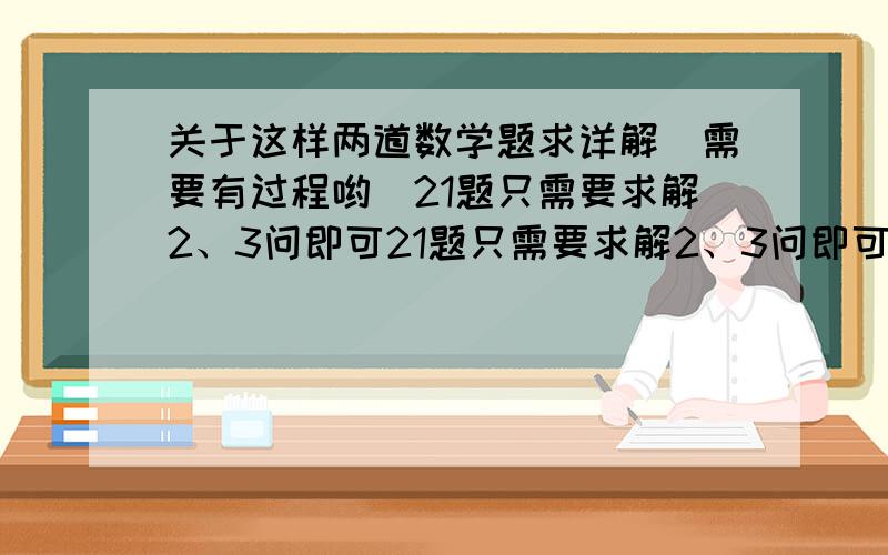 关于这样两道数学题求详解（需要有过程哟）21题只需要求解2、3问即可21题只需要求解2、3问即可 且推理正确。