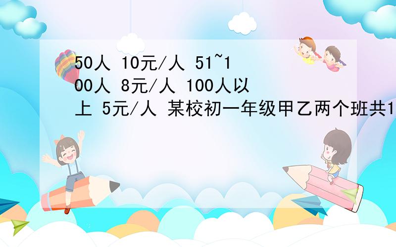 50人 10元/人 51~100人 8元/人 100人以上 5元/人 某校初一年级甲乙两个班共100多人,去公园举行联欢活动要二元一次方程50人 10元/人 51~100人 8元/人 100人以上 5元/人 某校初一年级甲乙两个班共100多