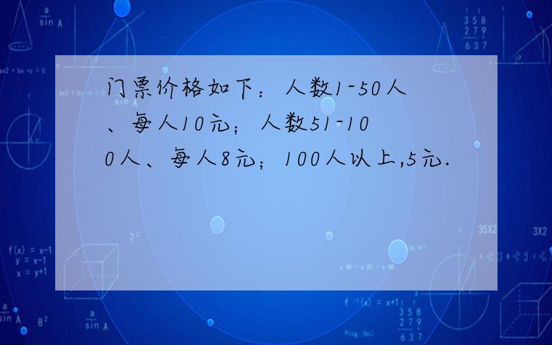 门票价格如下：人数1-50人、每人10元；人数51-100人、每人8元；100人以上,5元.