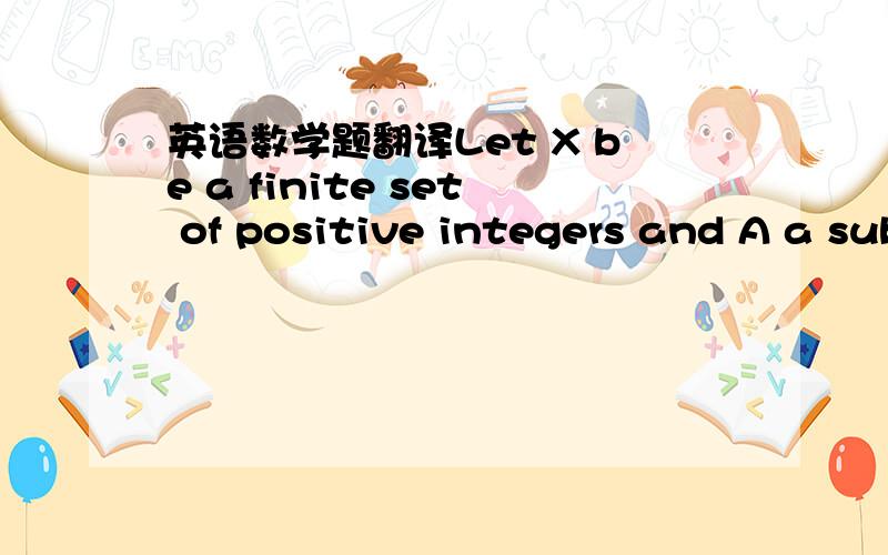 英语数学题翻译Let X be a finite set of positive integers and A a subset of X. Prove that there exists a subset B of X such that A equals the set of elements of X which divide an odd number of elements of B.