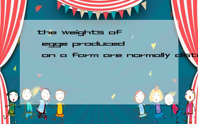 the weights of egge produced on a farm are normally distributed with a mean of 1.4 ounces and a standard deviation of 0.4 ounces1.what percent of the eggs weight at least 1 ounce?2.how many of 1200 eggs are withiin 2 standard deviations of the mean?3