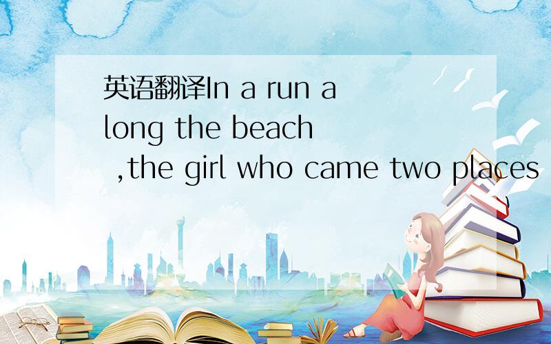 英语翻译In a run along the beach ,the girl who came two places in front of the last girl finished one place ahead of the girl who comes fifth.How many were running along the beach?