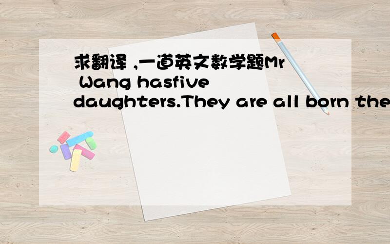 求翻译 ,一道英文数学题Mr Wang hasfive daughters.They are all born the number of years apart as the youngestdaughter is old.The oldest daughter is 16 years older than the youngest. Whatare the youngest of Mr Wang's daughter?