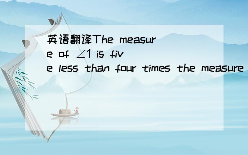 英语翻译The measure of ∠1 is five less than four times the measure of ∠2.If ∠1 and ∠2 form a linear pair,what are their measures