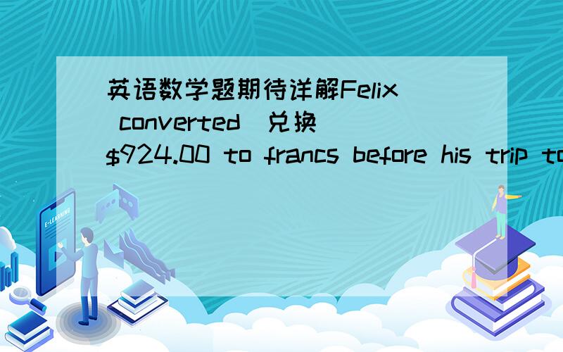 英语数学题期待详解Felix converted（兑换）$924.00 to francs before his trip to France.At that time,each franc was worth thirty cents.If he returned from his trip with 21 francs,how many francs did he spend?