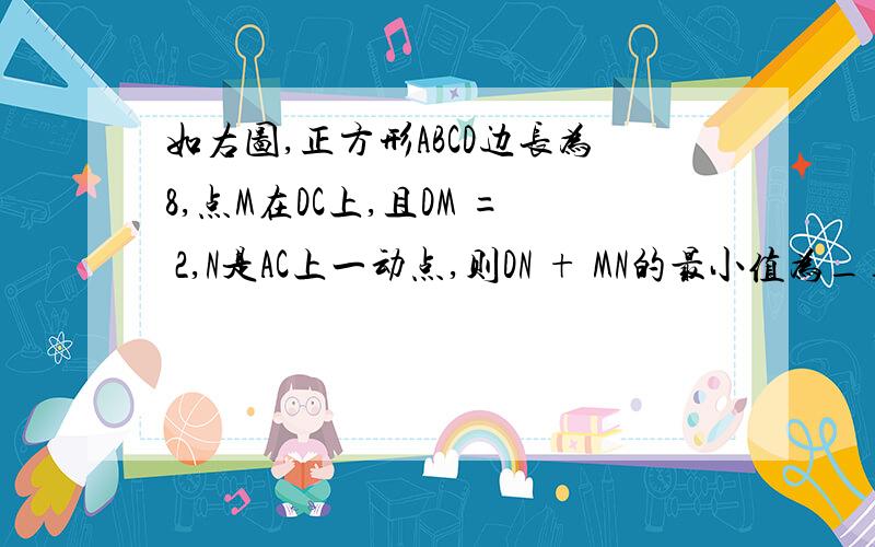 如右图,正方形ABCD边长为8,点M在DC上,且DM = 2,N是AC上一动点,则DN + MN的最小值为_______.图请去http://hi.baidu.com/kiss%D4%C2%CF%C2%CE%DE%C9%F1/album/item/0c5ee2376cf8b3f8a3cc2bb2.html观看这是图