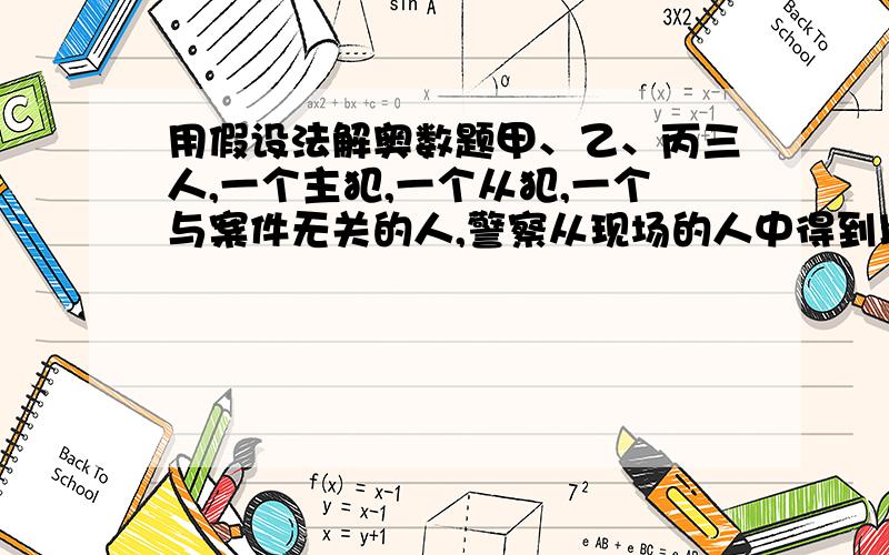 用假设法解奥数题甲、乙、丙三人,一个主犯,一个从犯,一个与案件无关的人,警察从现场的人中得到以下证词：(1)甲不是主犯； （2）乙不是从犯； （3）丙不是与案件无关的人三条证词中,提