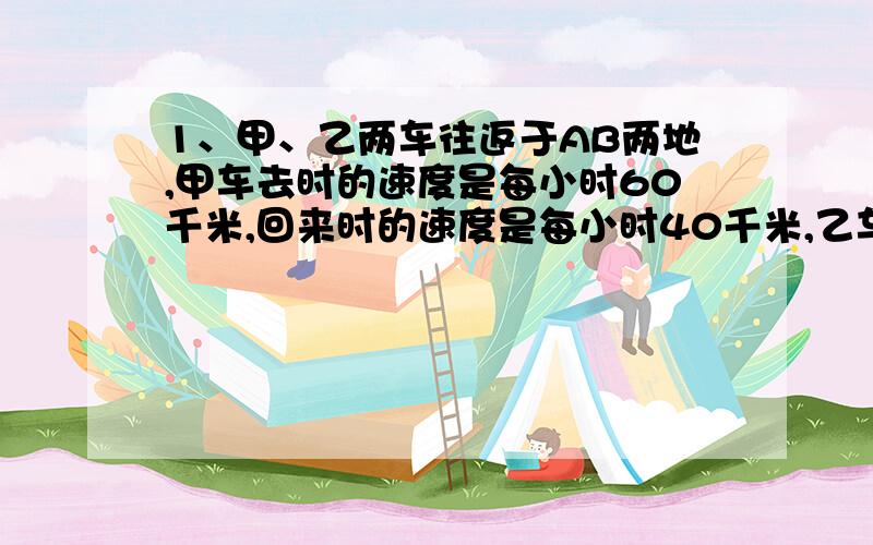 1、甲、乙两车往返于AB两地,甲车去时的速度是每小时60千米,回来时的速度是每小时40千米,乙车往返的速度都是每小时50千米,求甲、乙两车往返一次所用的时间比.2、甲、乙两站从上午六点开