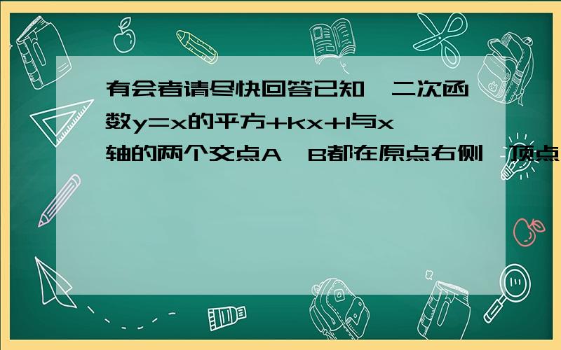 有会者请尽快回答已知,二次函数y=x的平方+kx+1与x轴的两个交点A、B都在原点右侧,顶点为C,当△ABC是等腰直角三角形时,求k值.