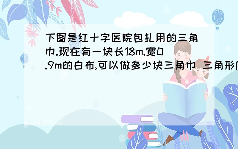 下图是红十字医院包扎用的三角巾.现在有一块长18m,宽0.9m的白布,可以做多少块三角巾 三角形底0.9m 高0.9m