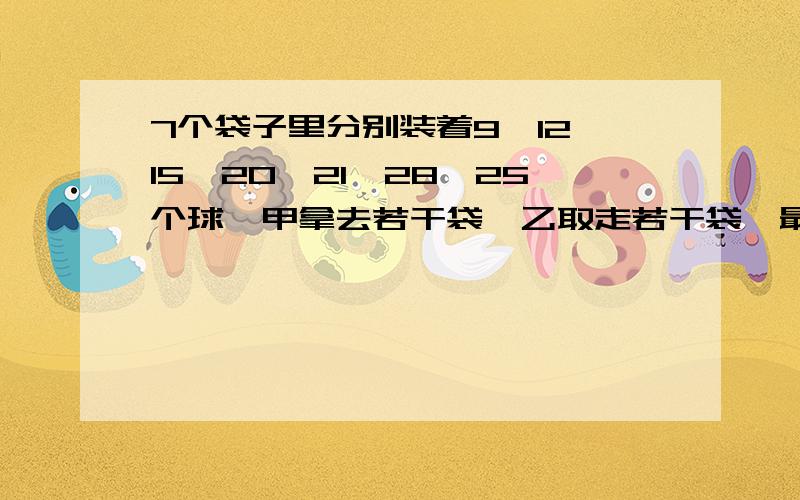 7个袋子里分别装着9,12,15,20,21,28,25个球,甲拿去若干袋,乙取走若干袋,最后只剩下一袋.已知甲取走的球数是乙取走球数的2倍,那么,剩下的一袋中装球多少个?