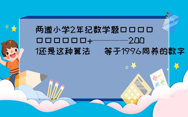 两道小学2年纪数学题口口口口口口口口口口+————2001还是这种算法   等于1996同养的数字