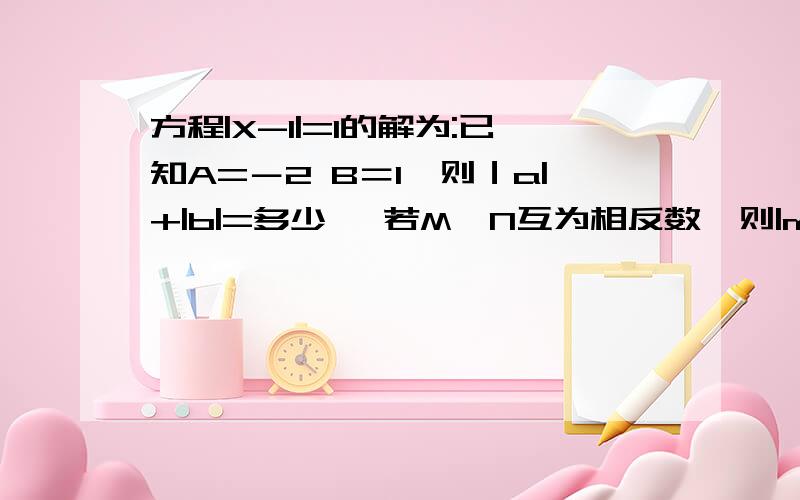 方程|X-1|=1的解为:已知A=－2 B＝1,则｜a|+|b|=多少 ,若M,N互为相反数,则|m-2+n|等于多少