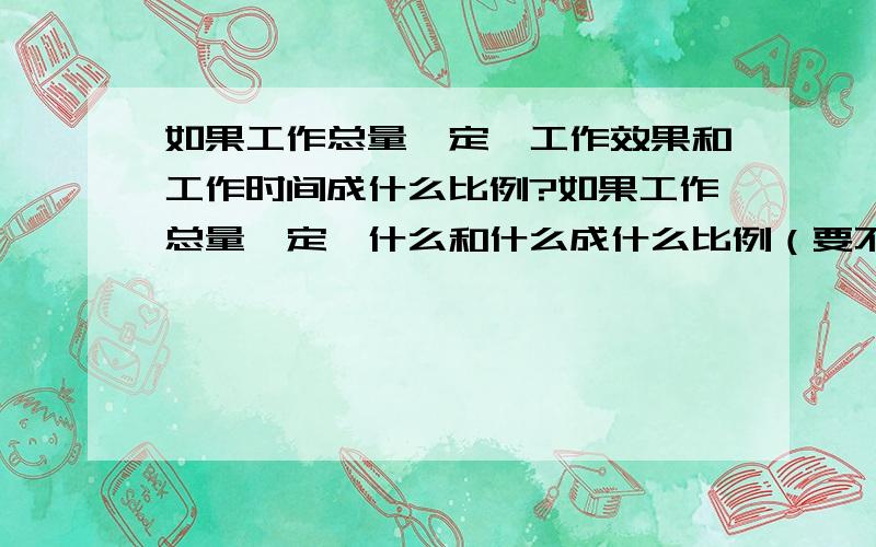 如果工作总量一定,工作效果和工作时间成什么比例?如果工作总量一定,什么和什么成什么比例（要不同）如果工作总量一定,什么和什么成什么比例（要不同）被减数一定,差数与差什么比例?