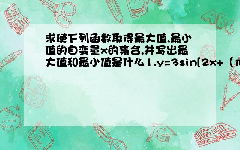 求使下列函数取得最大值,最小值的自变量x的集合,并写出最大值和最小值是什么1.y=3sin[2x+（π/4)] x∈R2.y=(1/2)sin[(1/2)x+(π/3)] x∈R别的我都明白,就是第1题求最小值解集这一步[2x+（π/4)] x＝2kπ-π/